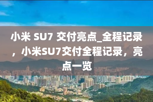 小米 SU7 交付亮點(diǎn)_全程記錄，小米SU7交付全程記錄，亮點(diǎn)一覽