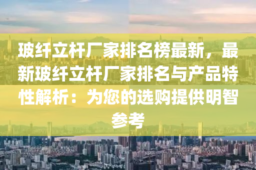 玻纖立桿廠家排名榜最新，最新玻纖立桿廠家排名與產(chǎn)品特性解析：為您的選購提供明智參考