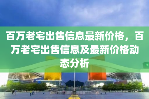 百萬老宅出售信息最新價格，百萬老宅出售信息及最新價格動態(tài)分析