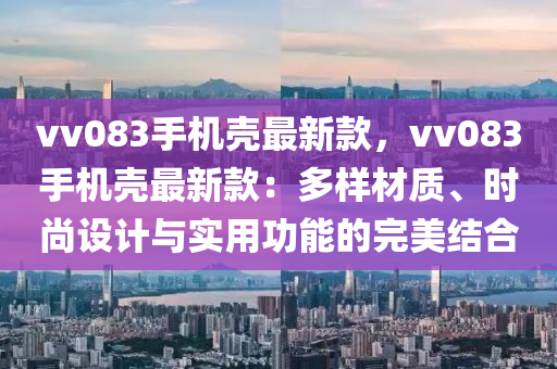 vv083手機(jī)殼最新款，vv083手機(jī)殼最新款：多樣材質(zhì)、時(shí)尚設(shè)計(jì)與實(shí)用功能的完美結(jié)合