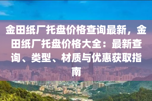 金田紙廠托盤價格查詢最新，金田紙廠托盤價格大全：最新查詢、類型、材質(zhì)與優(yōu)惠獲取指南