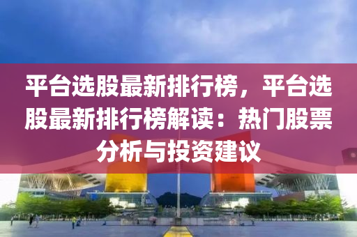 平臺選股最新排行榜，平臺選股最新排行榜解讀：熱門股票分析與投資建議