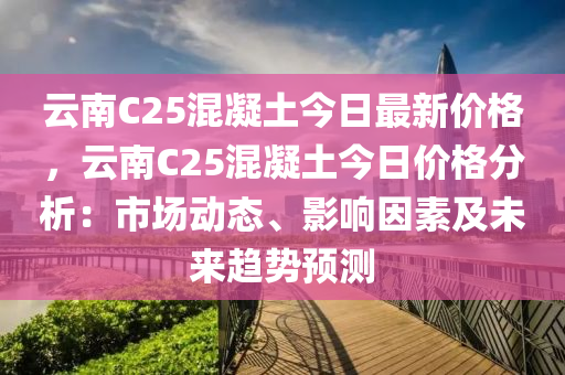 云南C25混凝土今日最新價格，云南C25混凝土今日價格分析：市場動態(tài)、影響因素及未來趨勢預(yù)測