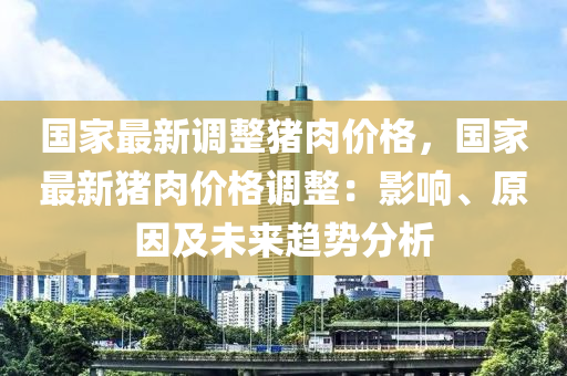 國(guó)家最新調(diào)整豬肉價(jià)格，國(guó)家最新豬肉價(jià)格調(diào)整：影響、原因及未來(lái)趨勢(shì)分析