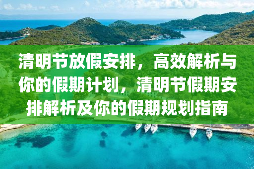 清明節(jié)放假安排，高效解析與你的假期計(jì)劃，清明節(jié)假期安排解析及你的假期規(guī)劃指南