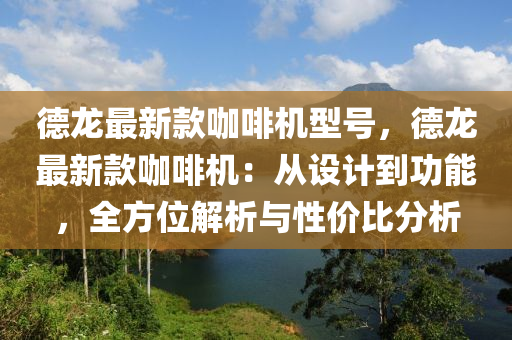 德龍最新款咖啡機(jī)型號(hào)，德龍最新款咖啡機(jī)：從設(shè)計(jì)到功能，全方位解析與性?xún)r(jià)比分析