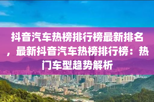 抖音汽車(chē)熱榜排行榜最新排名，最新抖音汽車(chē)熱榜排行榜：熱門(mén)車(chē)型趨勢(shì)解析