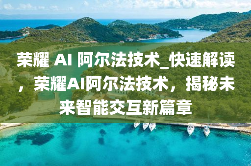 榮耀 AI 阿爾法技術_快速解讀，榮耀AI阿爾法技術，揭秘未來智能交互新篇章