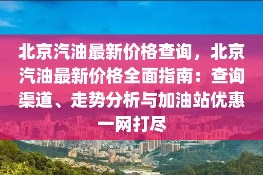 北京汽油最新價格查詢，北京汽油最新價格全面指南：查詢渠道、走勢分析與加油站優(yōu)惠一網(wǎng)打盡