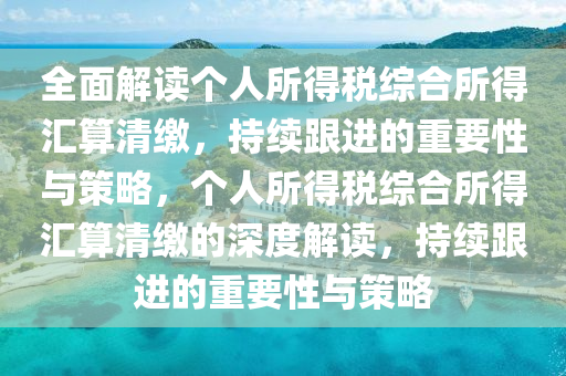 全面解讀個(gè)人所得稅綜合所得匯算清繳，持續(xù)跟進(jìn)的重要性與策略，個(gè)人所得稅綜合所得匯算清繳的深度解讀，持續(xù)跟進(jìn)的重要性與策略