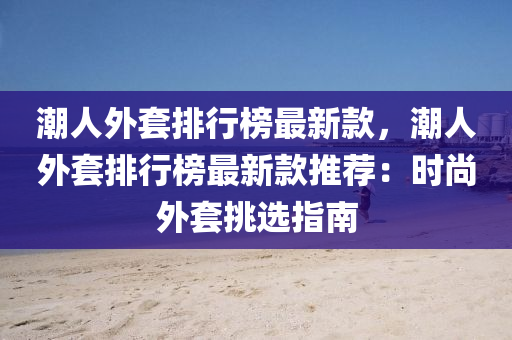 潮人外套排行榜最新款，潮人外套排行榜最新款推薦：時(shí)尚外套挑選指南