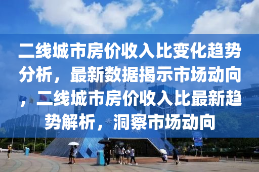 二線城市房價收入比變化趨勢分析，最新數(shù)據(jù)揭示市場動向，二線城市房價收入比最新趨勢解析，洞察市場動向