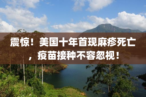 震驚！美國十年首現(xiàn)麻疹死亡，疫苗接種不容忽視！