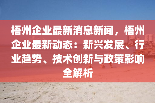 梧州企業(yè)最新消息新聞，梧州企業(yè)最新動(dòng)態(tài)：新興發(fā)展、行業(yè)趨勢(shì)、技術(shù)創(chuàng)新與政策影響全解析