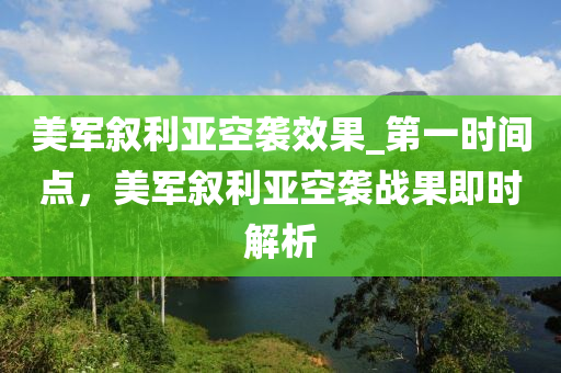 美軍敘利亞空襲效果_第一時間點，美軍敘利亞空襲戰(zhàn)果即時解析