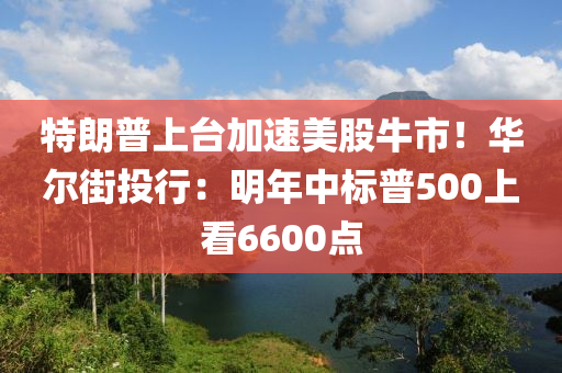 特朗普上臺加速美股牛市！華爾街投行：明年中標(biāo)普500上看6600點