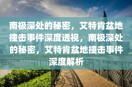 南極深處的秘密，艾特肯盆地撞擊事件深度透視，南極深處的秘密，艾特肯盆地撞擊事件深度解析