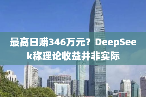 最高日賺346萬元？DeepSeek稱理論收益并非實際