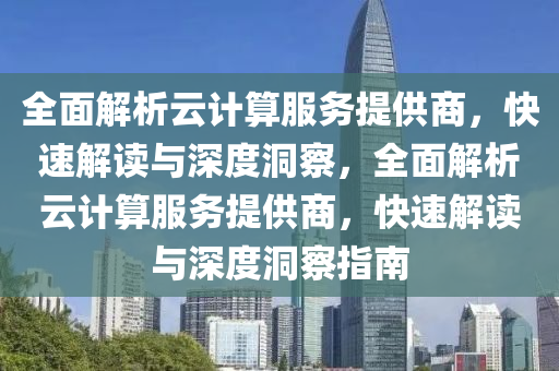 全面解析云計算服務提供商，快速解讀與深度洞察，全面解析云計算服務提供商，快速解讀與深度洞察指南