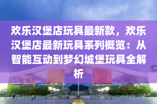 歡樂漢堡店玩具最新款，歡樂漢堡店最新玩具系列概覽：從智能互動到夢幻城堡玩具全解析