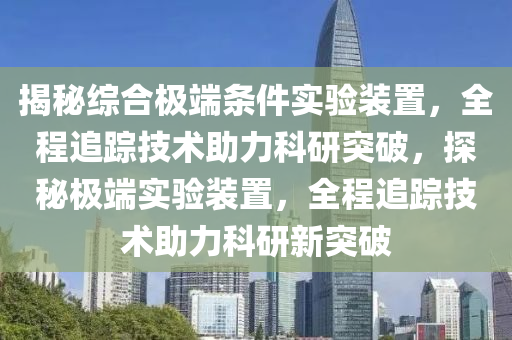 揭秘綜合極端條件實驗裝置，全程追蹤技術(shù)助力科研突破，探秘極端實驗裝置，全程追蹤技術(shù)助力科研新突破