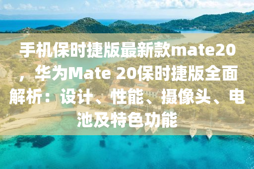 手機(jī)保時(shí)捷版最新款mate20，華為Mate 20保時(shí)捷版全面解析：設(shè)計(jì)、性能、攝像頭、電池及特色功能