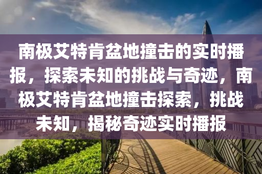 南極艾特肯盆地撞擊的實(shí)時(shí)播報(bào)，探索未知的挑戰(zhàn)與奇跡，南極艾特肯盆地撞擊探索，挑戰(zhàn)未知，揭秘奇跡實(shí)時(shí)播報(bào)