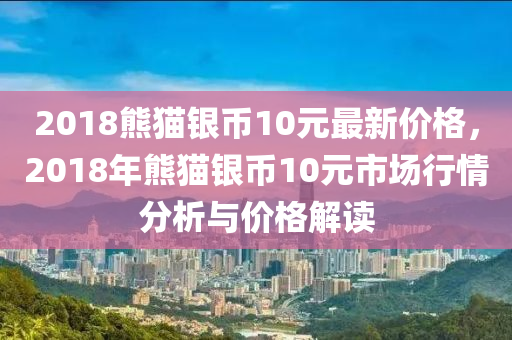 2018熊貓銀幣10元最新價(jià)格，2018年熊貓銀幣10元市場(chǎng)行情分析與價(jià)格解讀