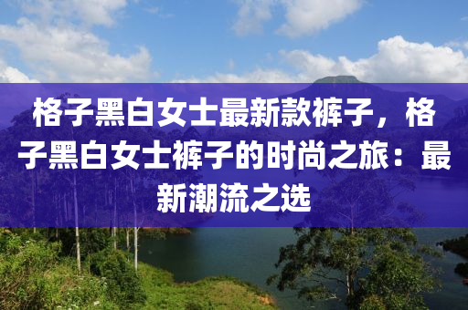 格子黑白女士最新款褲子，格子黑白女士褲子的時(shí)尚之旅：最新潮流之選