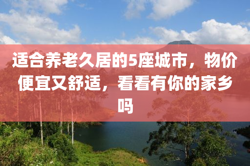 適合養(yǎng)老久居的5座城市，物價便宜又舒適，看看有你的家鄉(xiāng)嗎