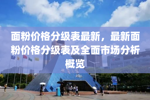 面粉價格分級表最新，最新面粉價格分級表及全面市場分析概覽