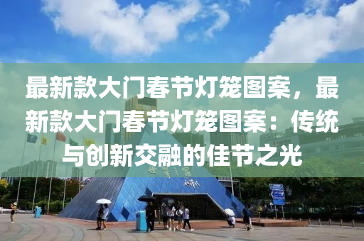 最新款大門春節(jié)燈籠圖案，最新款大門春節(jié)燈籠圖案：傳統(tǒng)與創(chuàng)新交融的佳節(jié)之光