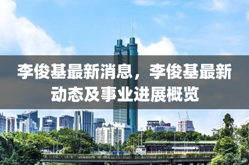 李俊基最新消息，李俊基最新動態(tài)及事業(yè)進展概覽