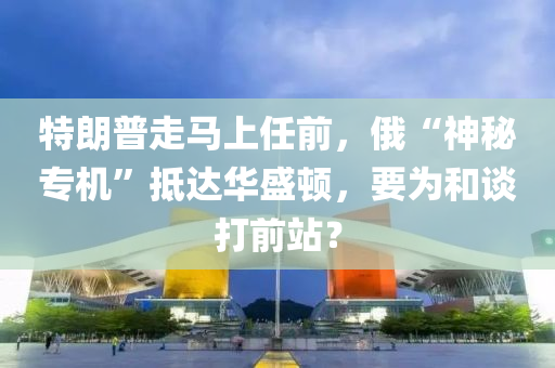 特朗普走馬上任前，俄“神秘專機”抵達華盛頓，要為和談打前站？