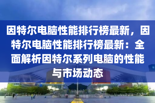 因特爾電腦性能排行榜最新，因特爾電腦性能排行榜最新：全面解析因特爾系列電腦的性能與市場(chǎng)動(dòng)態(tài)