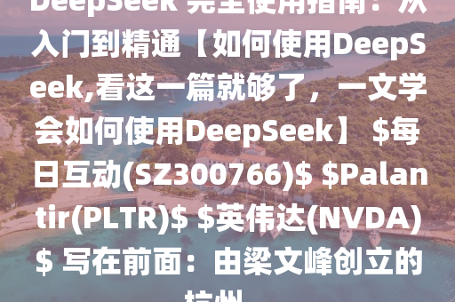 DeepSeek 完全使用指南：從入門到精通【如何使用DeepSeek,看這一篇就夠了，一文學(xué)會(huì)如何使用DeepSeek】 $每日互動(dòng)(SZ300766)$ $Palantir(PLTR)$ $英偉達(dá)(NVDA)$ 寫在前面：由梁文峰創(chuàng)立的杭州...