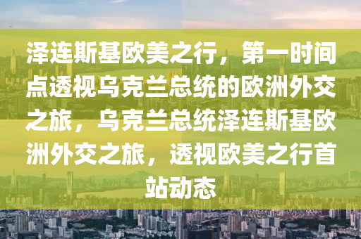 澤連斯基歐美之行，第一時(shí)間點(diǎn)透視烏克蘭總統(tǒng)的歐洲外交之旅，烏克蘭總統(tǒng)澤連斯基歐洲外交之旅，透視歐美之行首站動(dòng)態(tài)