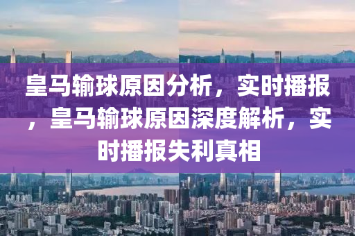 皇馬輸球原因分析，實(shí)時(shí)播報(bào)，皇馬輸球原因深度解析，實(shí)時(shí)播報(bào)失利真相