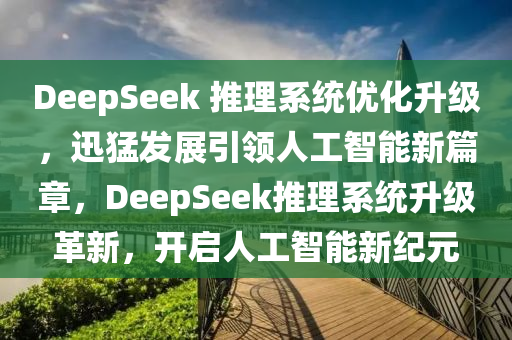 DeepSeek 推理系統(tǒng)優(yōu)化升級，迅猛發(fā)展引領(lǐng)人工智能新篇章，DeepSeek推理系統(tǒng)升級革新，開啟人工智能新紀元