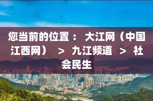 您當前的位置 ： 大江網(wǎng)（中國江西網(wǎng)）  ＞  九江頻道  ＞  社會民生