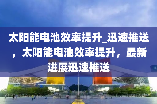 太陽能電池效率提升_迅速推送，太陽能電池效率提升，最新進展迅速推送