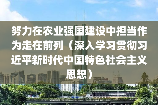 努力在農(nóng)業(yè)強(qiáng)國(guó)建設(shè)中擔(dān)當(dāng)作為走在前列（深入學(xué)習(xí)貫徹習(xí)近平新時(shí)代中國(guó)特色社會(huì)主義思想）