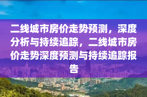 二線城市房價走勢預測，深度分析與持續(xù)追蹤，二線城市房價走勢深度預測與持續(xù)追蹤報告