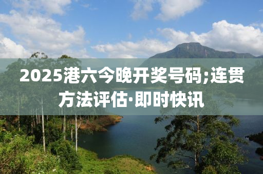 2025港六今晚開(kāi)獎(jiǎng)號(hào)碼;連貫方法評(píng)估·即時(shí)快訊