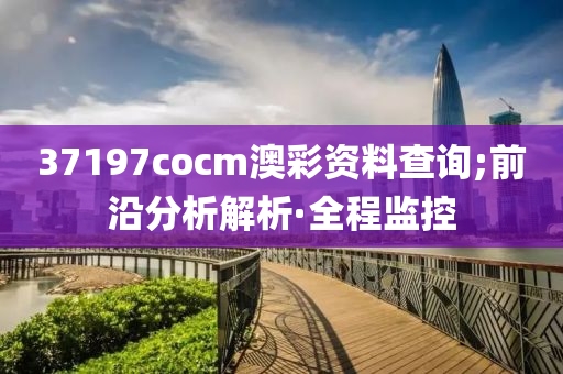 37197cocm澳彩資料查詢;前沿分析解析·全程監(jiān)控