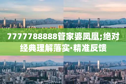 7777788888管家婆鳳凰;絕對經(jīng)典理解落實·精準反饋