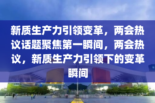 新質(zhì)生產(chǎn)力引領(lǐng)變革，兩會(huì)熱議話題聚焦第一瞬間，兩會(huì)熱議，新質(zhì)生產(chǎn)力引領(lǐng)下的變革瞬間