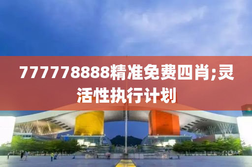 777778888精準(zhǔn)免費(fèi)四肖;靈活性執(zhí)行計(jì)劃