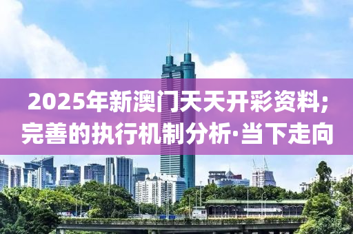 2025年新澳門天天開彩資料;完善的執(zhí)行機制分析·當下走向