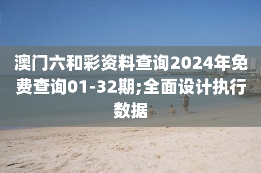 澳門六和彩資料查詢2024年免費查詢01-32期;全面設(shè)計執(zhí)行數(shù)據(jù)